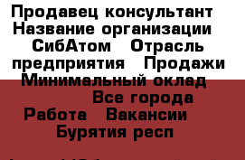 Продавец-консультант › Название организации ­ СибАтом › Отрасль предприятия ­ Продажи › Минимальный оклад ­ 14 000 - Все города Работа » Вакансии   . Бурятия респ.